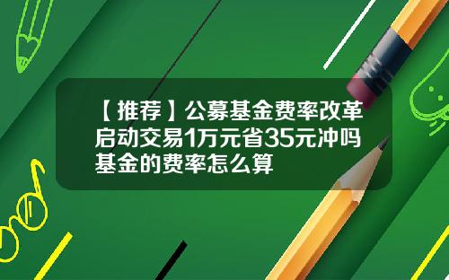 【推荐】公募基金费率改革启动交易1万元省35元冲吗基金的费率怎么算