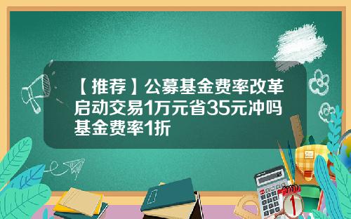【推荐】公募基金费率改革启动交易1万元省35元冲吗基金费率1折