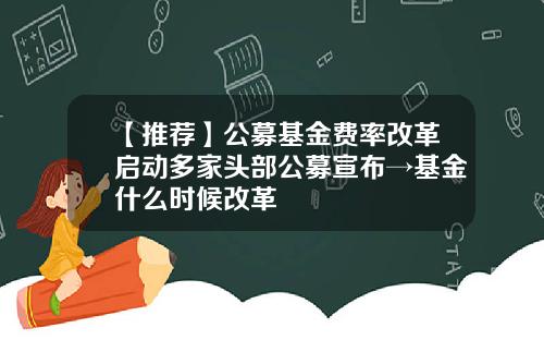 【推荐】公募基金费率改革启动多家头部公募宣布→基金什么时候改革
