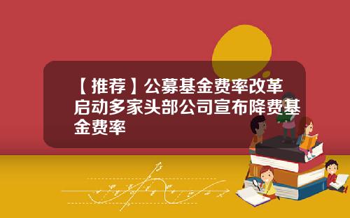 【推荐】公募基金费率改革启动多家头部公司宣布降费基金费率