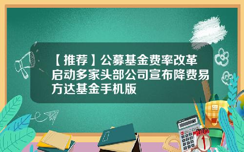 【推荐】公募基金费率改革启动多家头部公司宣布降费易方达基金手机版