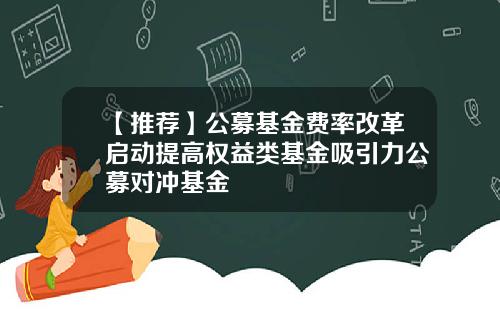 【推荐】公募基金费率改革启动提高权益类基金吸引力公募对冲基金