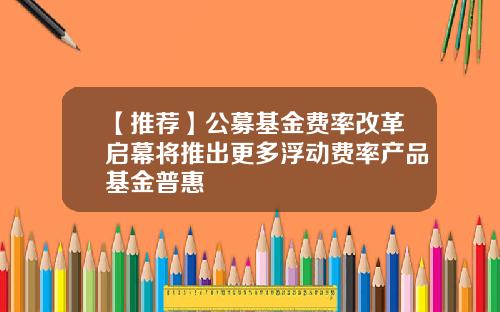 【推荐】公募基金费率改革启幕将推出更多浮动费率产品基金普惠