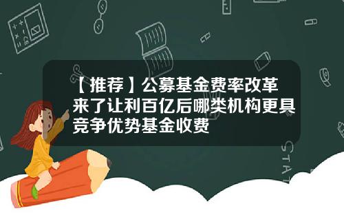 【推荐】公募基金费率改革来了让利百亿后哪类机构更具竞争优势基金收费