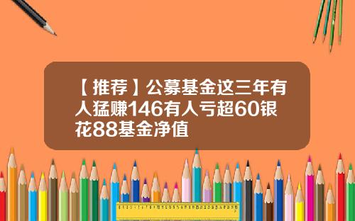【推荐】公募基金这三年有人猛赚146有人亏超60银花88基金净值