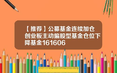 【推荐】公募基金连续加仓创业板主动偏股型基金仓位下降基金161606