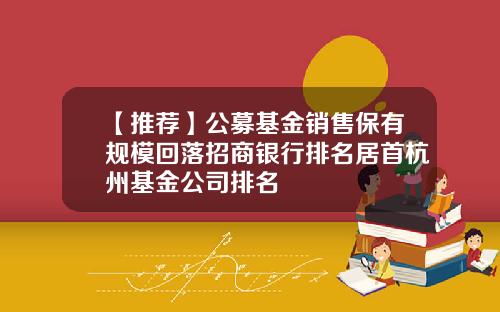 【推荐】公募基金销售保有规模回落招商银行排名居首杭州基金公司排名
