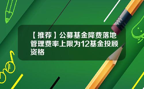 【推荐】公募基金降费落地管理费率上限为12基金投顾资格