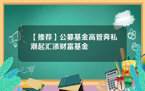 【推荐】公募基金高管奔私潮起汇添财富基金