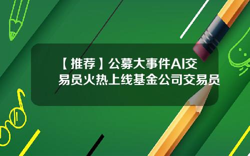 【推荐】公募大事件AI交易员火热上线基金公司交易员
