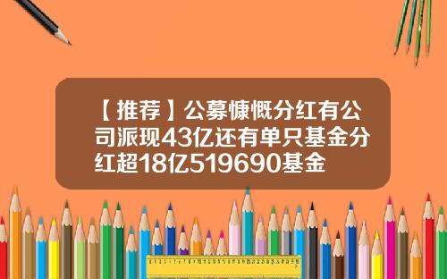 【推荐】公募慷慨分红有公司派现43亿还有单只基金分红超18亿519690基金今天净值