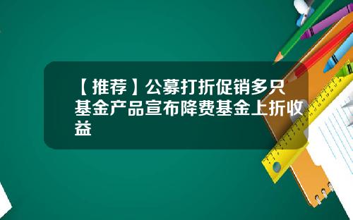 【推荐】公募打折促销多只基金产品宣布降费基金上折收益