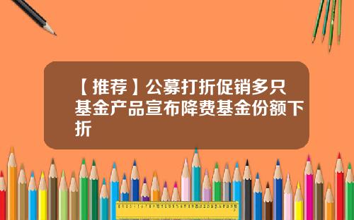 【推荐】公募打折促销多只基金产品宣布降费基金份额下折