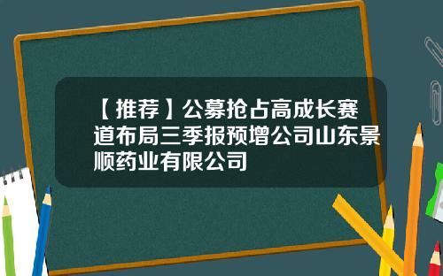 【推荐】公募抢占高成长赛道布局三季报预增公司山东景顺药业有限公司
