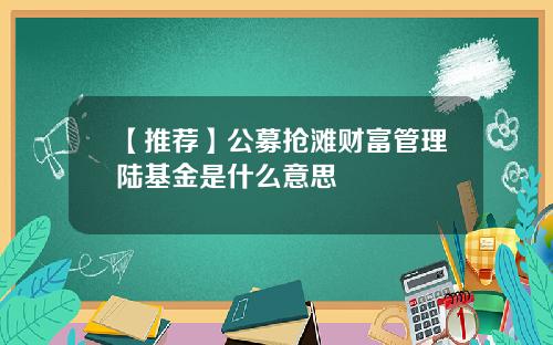 【推荐】公募抢滩财富管理陆基金是什么意思
