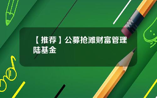 【推荐】公募抢滩财富管理陆基金