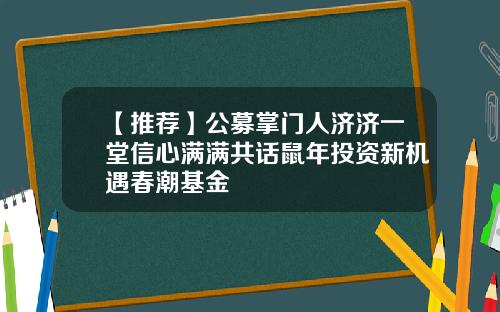 【推荐】公募掌门人济济一堂信心满满共话鼠年投资新机遇春潮基金