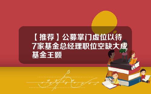 【推荐】公募掌门虚位以待7家基金总经理职位空缺大成基金王颢