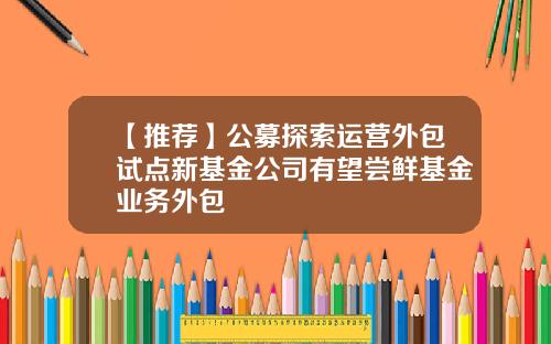 【推荐】公募探索运营外包试点新基金公司有望尝鲜基金业务外包