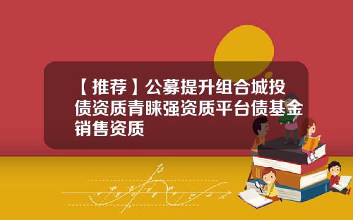 【推荐】公募提升组合城投债资质青睐强资质平台债基金销售资质