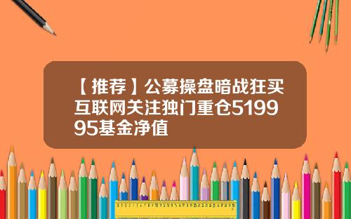 【推荐】公募操盘暗战狂买互联网关注独门重仓519995基金净值