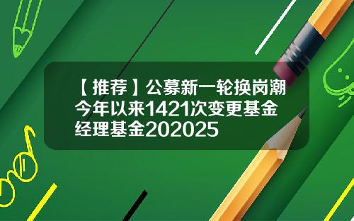 【推荐】公募新一轮换岗潮今年以来1421次变更基金经理基金202025