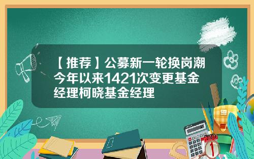 【推荐】公募新一轮换岗潮今年以来1421次变更基金经理柯晓基金经理