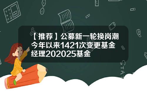 【推荐】公募新一轮换岗潮今年以来1421次变更基金经理202025基金