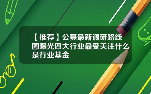 【推荐】公募最新调研路线图曝光四大行业最受关注什么是行业基金