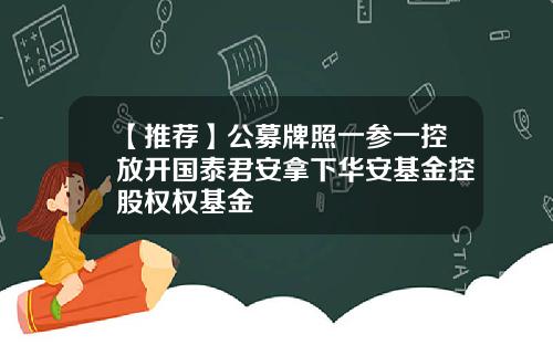 【推荐】公募牌照一参一控放开国泰君安拿下华安基金控股权权基金