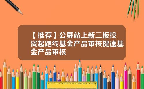 【推荐】公募站上新三板投资起跑线基金产品审核提速基金产品审核