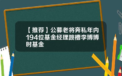 【推荐】公募老将奔私年内194位基金经理跳槽李博博时基金