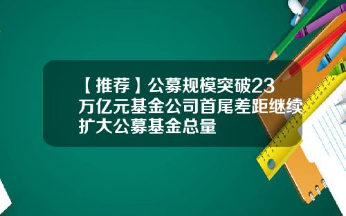 【推荐】公募规模突破23万亿元基金公司首尾差距继续扩大公募基金总量