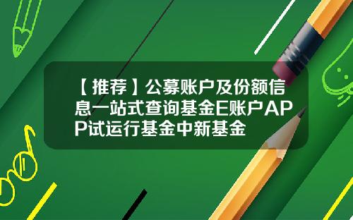 【推荐】公募账户及份额信息一站式查询基金E账户APP试运行基金中新基金