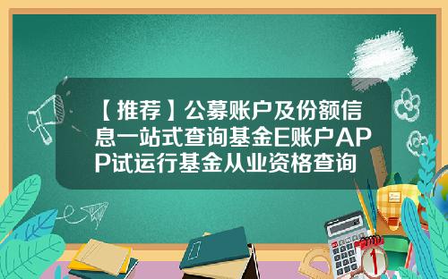 【推荐】公募账户及份额信息一站式查询基金E账户APP试运行基金从业资格查询