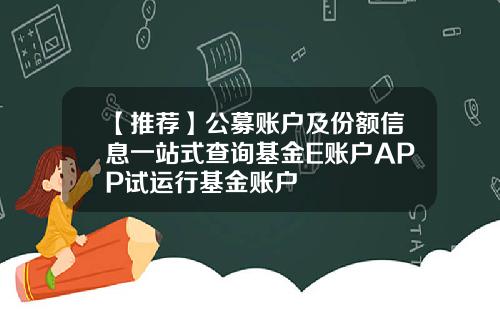 【推荐】公募账户及份额信息一站式查询基金E账户APP试运行基金账户