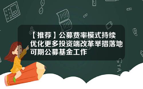 【推荐】公募费率模式持续优化更多投资端改革举措落地可期公募基金工作