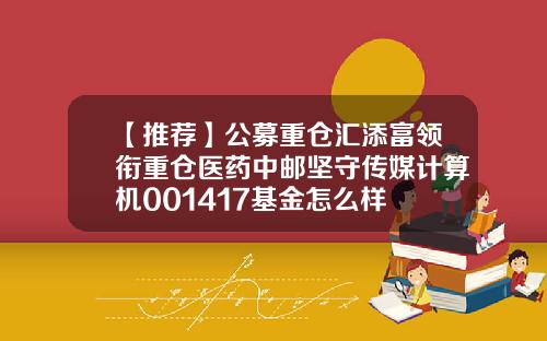 【推荐】公募重仓汇添富领衔重仓医药中邮坚守传媒计算机001417基金怎么样