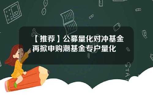 【推荐】公募量化对冲基金再掀申购潮基金专户量化