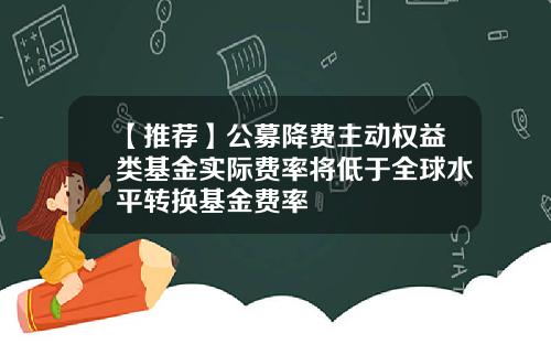 【推荐】公募降费主动权益类基金实际费率将低于全球水平转换基金费率