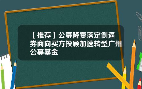 【推荐】公募降费落定倒逼券商向买方投顾加速转型广州公募基金