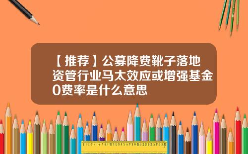 【推荐】公募降费靴子落地资管行业马太效应或增强基金0费率是什么意思