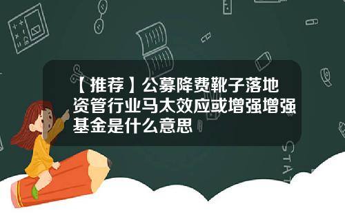 【推荐】公募降费靴子落地资管行业马太效应或增强增强基金是什么意思