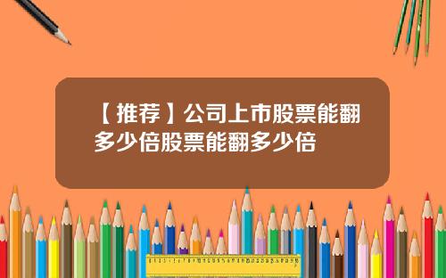 【推荐】公司上市股票能翻多少倍股票能翻多少倍