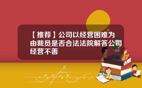 【推荐】公司以经营困难为由裁员是否合法法院解答公司经营不善