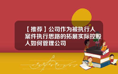 【推荐】公司作为被执行人案件执行思路的拓展实际控股人如何管理公司