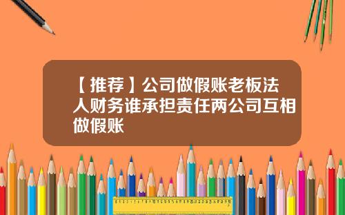 【推荐】公司做假账老板法人财务谁承担责任两公司互相做假账