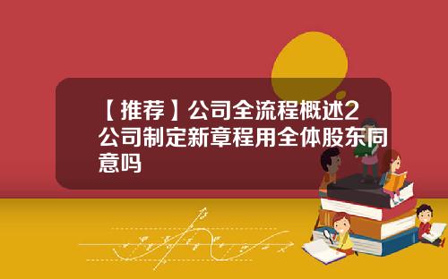 【推荐】公司全流程概述2公司制定新章程用全体股东同意吗