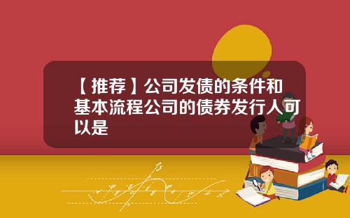 【推荐】公司发债的条件和基本流程公司的债券发行人可以是