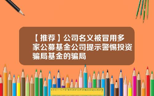 【推荐】公司名义被冒用多家公募基金公司提示警惕投资骗局基金的骗局